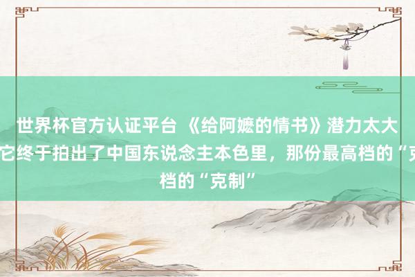 世界杯官方认证平台 《给阿嬷的情书》潜力太大了：它终于拍出了中国东说念主本色里，那份最高档的“克制”