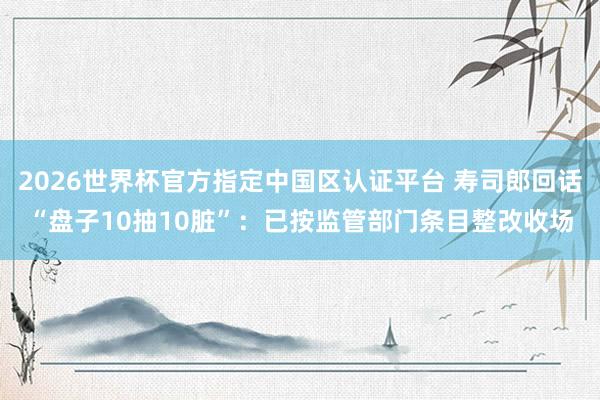 2026世界杯官方指定中国区认证平台 寿司郎回话“盘子10抽10脏”：已按监管部门条目整改收场