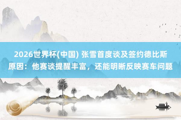 2026世界杯(中国) 张雪首度谈及签约德比斯原因：他赛谈提醒丰富，还能明晰反映赛车问题