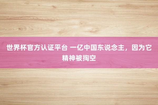 世界杯官方认证平台 一亿中国东说念主，因为它精神被掏空