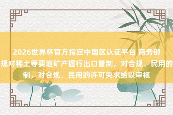 2026世界杯官方指定中国区认证平台 商务部：中国政府照章依规对稀土等要道矿产握行出口管制，对合规、民用的许可央求给以审核