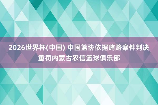 2026世界杯(中国) 中国篮协依据贿赂案件判决重罚内蒙古农信篮球俱乐部