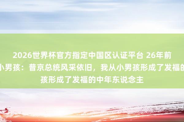 2026世界杯官方指定中国区认证平台 26年前与普京合影的小男孩：普京总统风采依旧，我从小男孩形成了发福的中年东说念主