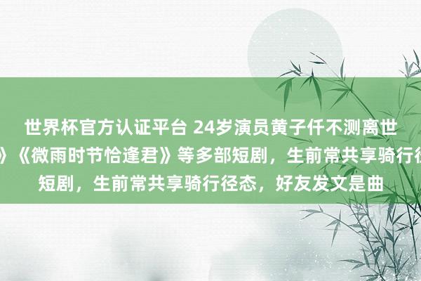 世界杯官方认证平台 24岁演员黄子仟不测离世，曾出演《重回80》《微雨时节恰逢君》等多部短剧，生前常共享骑行径态，好友发文是曲