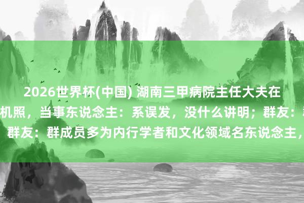 2026世界杯(中国) 湖南三甲病院主任大夫在近500东说念主群里发玄机照，当事东说念主：系误发，没什么讲明；群友：群成员多为内行学者和文化领域名东说念主，应该讲明或说念歉