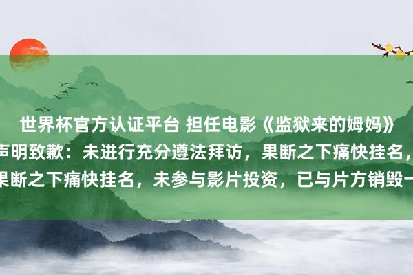 世界杯官方认证平台 担任电影《监狱来的姆妈》出品东说念主，汪涵发声明致歉：未进行充分遵法拜访，果断之下痛快挂名，未参与影片投资，已与片方销毁一切关联