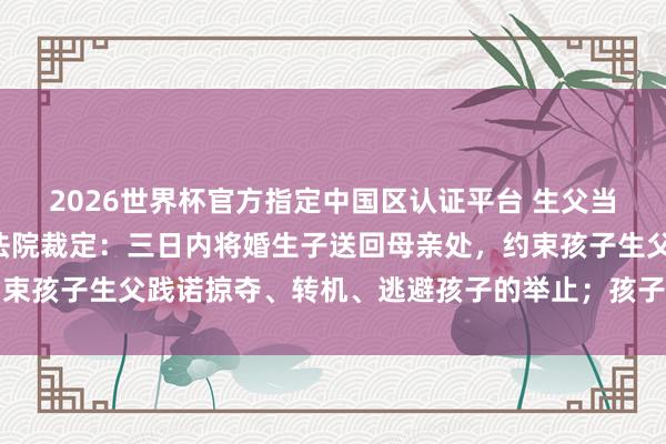 2026世界杯官方指定中国区认证平台 生父当街抢走2岁季子事件，法院裁定：三日内将婚生子送回母亲处，约束孩子生父践诺掠夺、转机、逃避孩子的举止；孩子姆妈是清华博士
