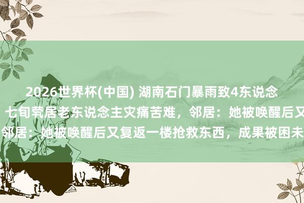 2026世界杯(中国) 湖南石门暴雨致4东说念主死一火1东说念主失联，七旬茕居老东说念主灾痛苦难，邻居：她被唤醒后又复返一楼抢救东西，成果被困未能逃出