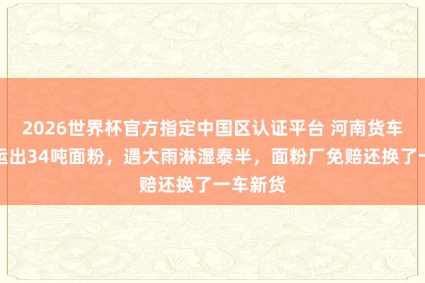 2026世界杯官方指定中国区认证平台 河南货车司机刚运出34吨面粉，遇大雨淋湿泰半，面粉厂免赔还换了一车新货