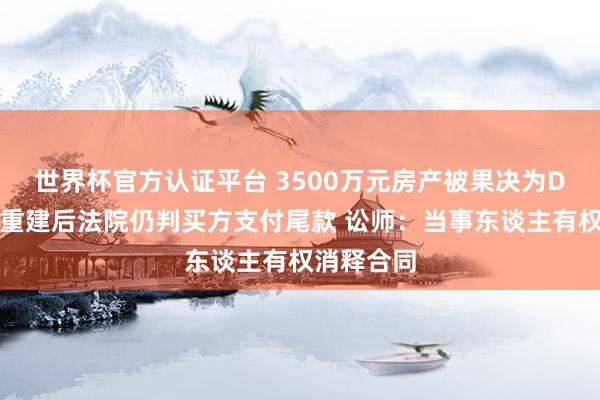 世界杯官方认证平台 3500万元房产被果决为D级危房，重建后法院仍判买方支付尾款 讼师：当事东谈主有权消释合同