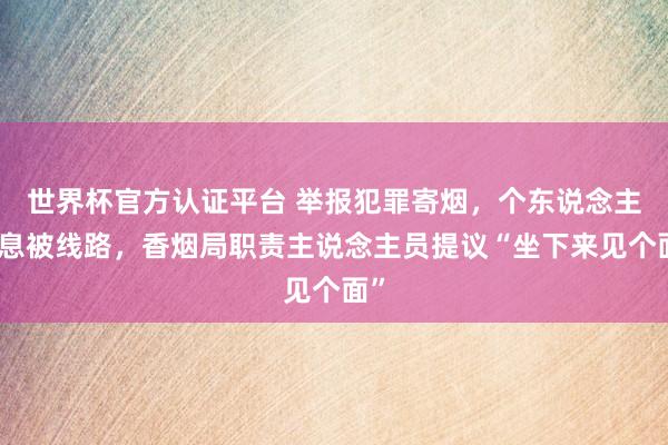 世界杯官方认证平台 举报犯罪寄烟，个东说念主信息被线路，香烟局职责主说念主员提议“坐下来见个面”