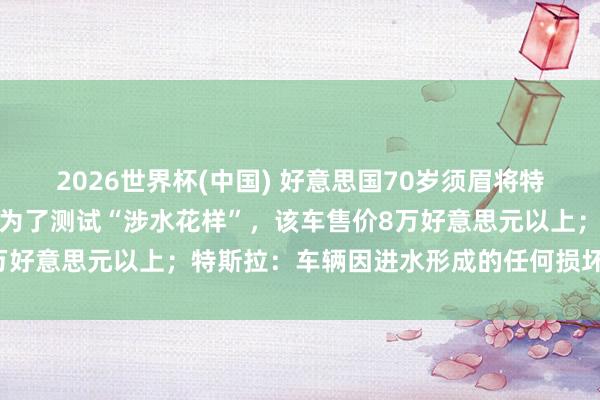 2026世界杯(中国) 好意思国70岁须眉将特斯拉开进湖中被逮捕，称为了测试“涉水花样”，该车售价8万好意思元以上；特斯拉：车辆因进水形成的任何损坏，不保修
