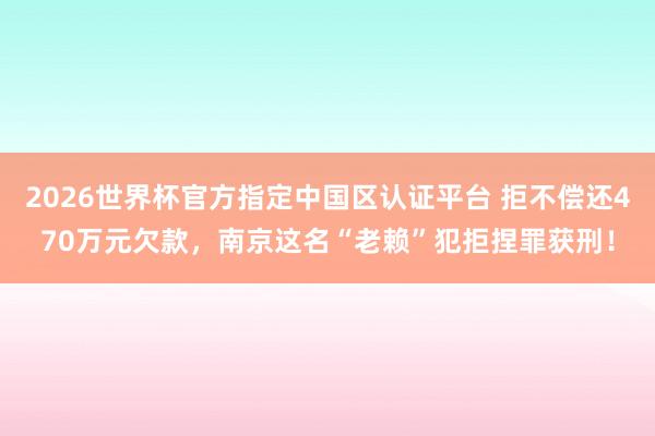 2026世界杯官方指定中国区认证平台 拒不偿还470万元欠款，南京这名“老赖”犯拒捏罪获刑！
