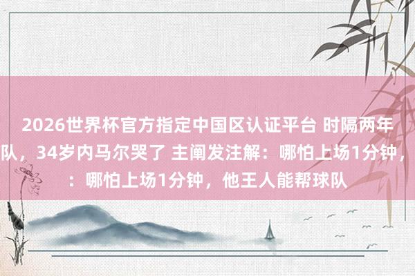 2026世界杯官方指定中国区认证平台 时隔两年半回来巴西国度队，34岁内马尔哭了 主阐发注解：哪怕上场1分钟，他王人能帮球队