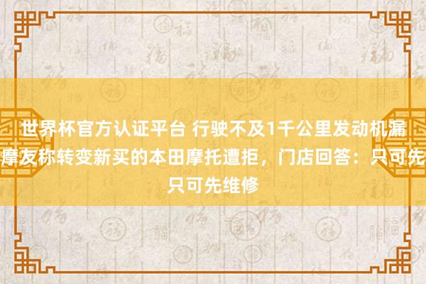 世界杯官方认证平台 行驶不及1千公里发动机漏油，摩友称转变新买的本田摩托遭拒，门店回答：只可先维修