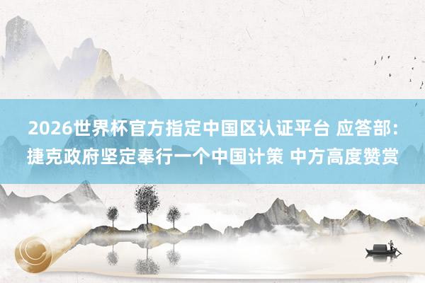 2026世界杯官方指定中国区认证平台 应答部：捷克政府坚定奉行一个中国计策 中方高度赞赏