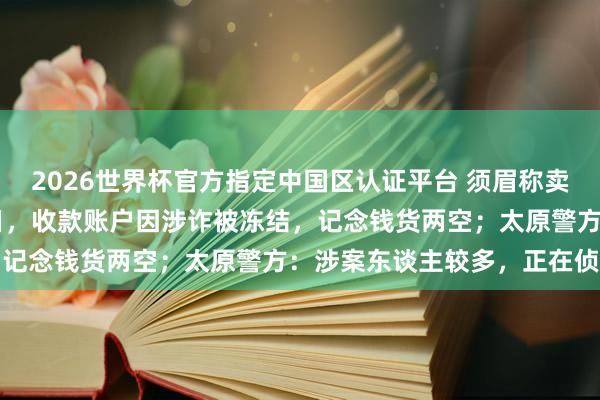 2026世界杯官方指定中国区认证平台 须眉称卖出30万元中药材猪苓次日，收款账户因涉诈被冻结，记念钱货两空；太原警方：涉案东谈主较多，正在侦办