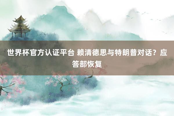 世界杯官方认证平台 赖清德思与特朗普对话？应答部恢复