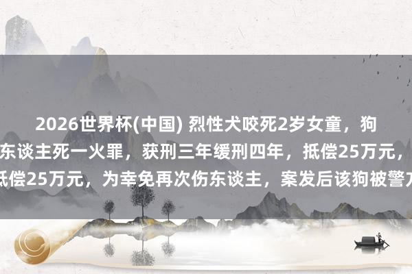2026世界杯(中国) 烈性犬咬死2岁女童，狗主东谈主毛某义犯纰缪致东谈主死一火罪，获刑三年缓刑四年，抵偿25万元，为幸免再次伤东谈主，案发后该狗被警方无公害处理