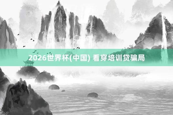 2026世界杯(中国) 看穿培训贷骗局