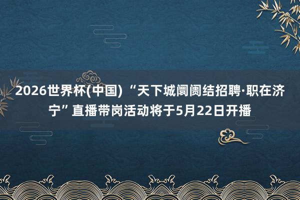 2026世界杯(中国) “天下城阛阓结招聘·职在济宁”直播带岗活动将于5月22日开播