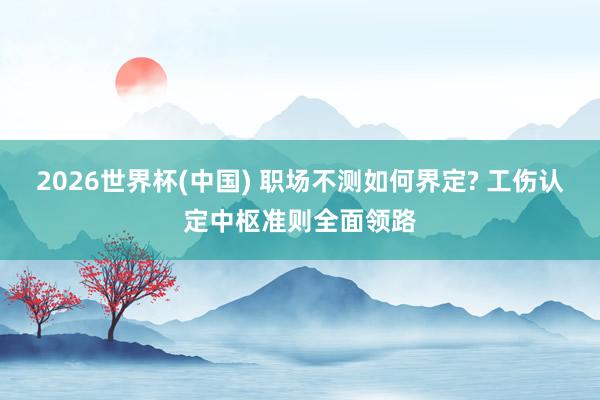 2026世界杯(中国) 职场不测如何界定? 工伤认定中枢准则全面领路