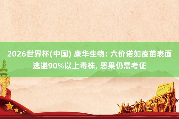 2026世界杯(中国) 康华生物: 六价诺如疫苗表面逃避90%以上毒株， 恶果仍需考证