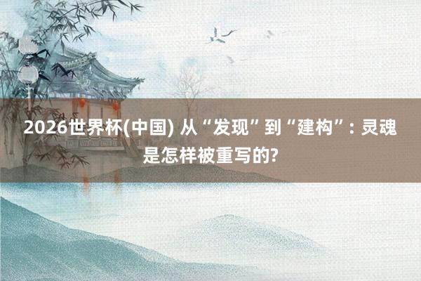 2026世界杯(中国) 从“发现”到“建构”: 灵魂是怎样被重写的?