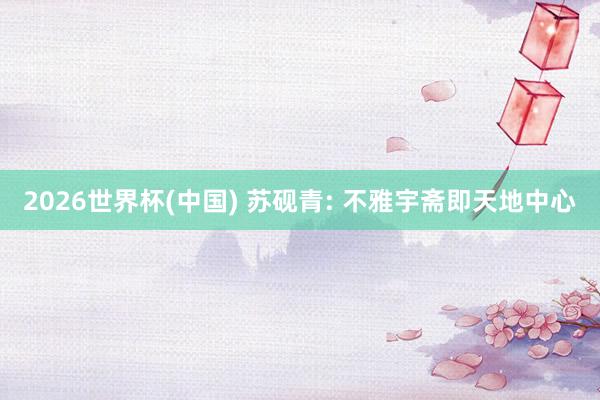 2026世界杯(中国) 苏砚青: 不雅宇斋即天地中心