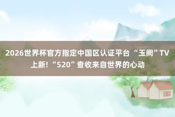 2026世界杯官方指定中国区认证平台 “玉阙”TV上新! “520”查收来自世界的心动