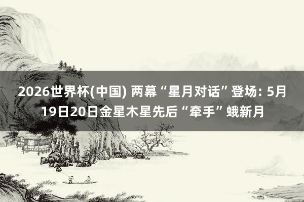 2026世界杯(中国) 两幕“星月对话”登场: 5月19日20日金星木星先后“牵手”蛾新月