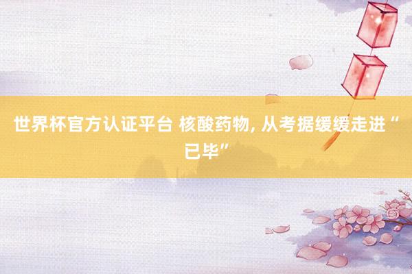 世界杯官方认证平台 核酸药物， 从考据缓缓走进“已毕”