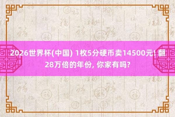 2026世界杯(中国) 1枚5分硬币卖14500元! 翻28万倍的年份， 你家有吗?
