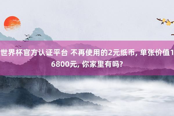 世界杯官方认证平台 不再使用的2元纸币， 单张价值16800元， 你家里有吗?
