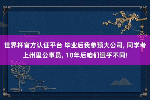 世界杯官方认证平台 毕业后我参预大公司， 同学考上州里公事员， 10年后咱们迥乎不同!