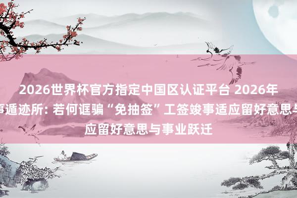 2026世界杯官方指定中国区认证平台 2026年留学生作事遁迹所: 若何诓骗“免抽签”工签竣事适应留好意思与事业跃迁