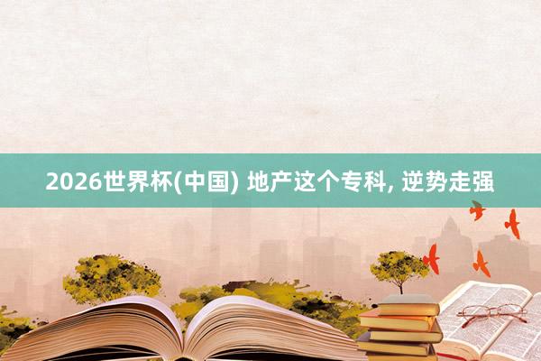 2026世界杯(中国) 地产这个专科， 逆势走强