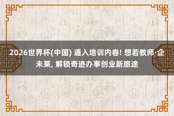 2026世界杯(中国) 遁入培训内卷! 想若教师·企未莱， 解锁奇迹办事创业新旅途