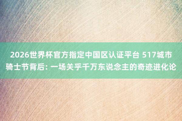 2026世界杯官方指定中国区认证平台 517城市骑士节背后: 一场关乎千万东说念主的奇迹进化论