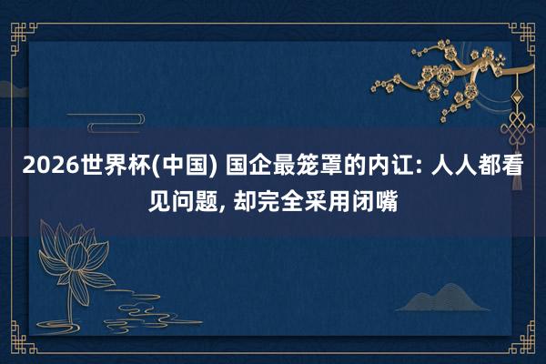 2026世界杯(中国) 国企最笼罩的内讧: 人人都看见问题， 却完全采用闭嘴