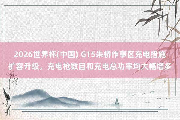 2026世界杯(中国) G15朱桥作事区充电措施扩容升级，充电枪数目和充电总功率均大幅增多