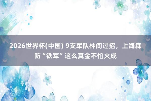 2026世界杯(中国) 9支军队林间过招，上海森防“铁军”这么真金不怕火成