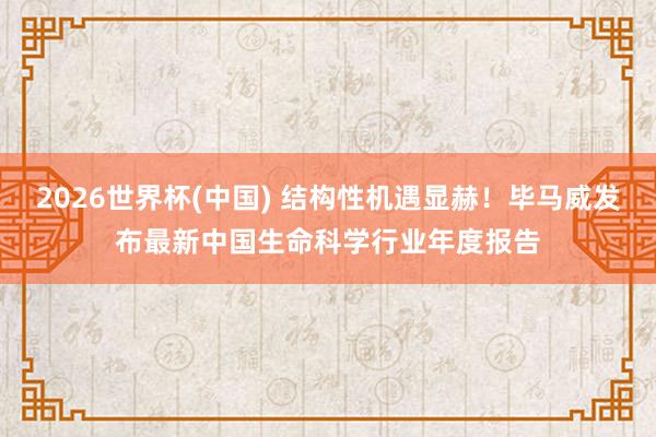 2026世界杯(中国) 结构性机遇显赫！毕马威发布最新中国生命科学行业年度报告
