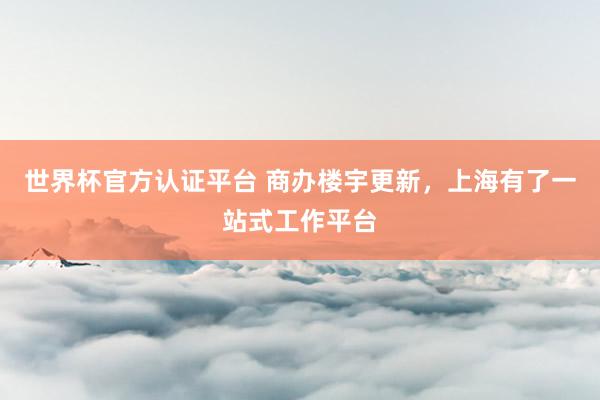 世界杯官方认证平台 商办楼宇更新，上海有了一站式工作平台