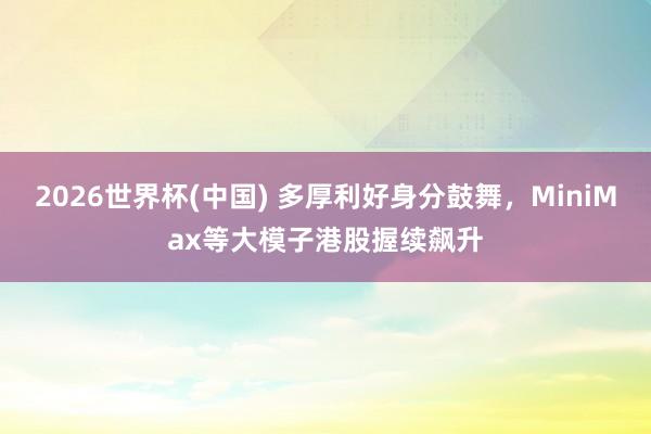 2026世界杯(中国) 多厚利好身分鼓舞，MiniMax等大模子港股握续飙升
