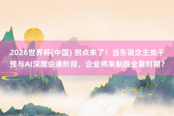 2026世界杯(中国) 拐点来了！当东说念主类干预与AI深度会通阶段，企业将来制胜全靠时期？