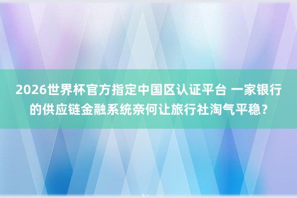 2026世界杯官方指定中国区认证平台 一家银行的供应链金融系统奈何让旅行社淘气平稳？