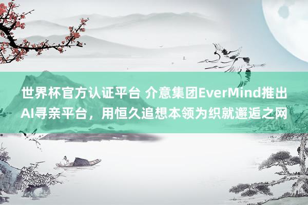 世界杯官方认证平台 介意集团EverMind推出AI寻亲平台，用恒久追想本领为织就邂逅之网