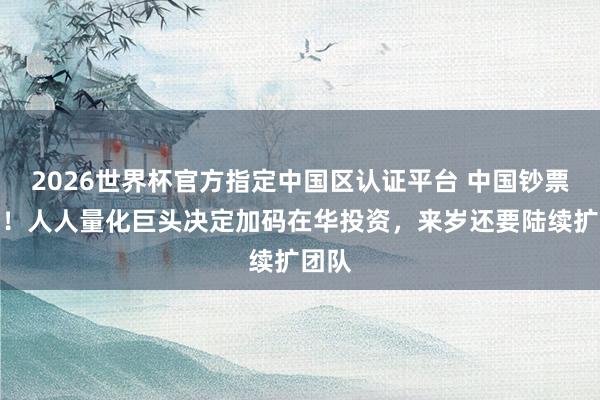 2026世界杯官方指定中国区认证平台 中国钞票火了！人人量化巨头决定加码在华投资，来岁还要陆续扩团队