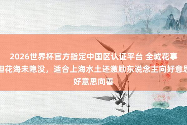2026世界杯官方指定中国区认证平台 全城花事结果但花海未隐没，适合上海水土还激励东说念主向好意思向善